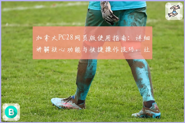 加拿大PC28网页版使用指南：详细讲解核心功能与快捷操作技巧，让新手秒变高手