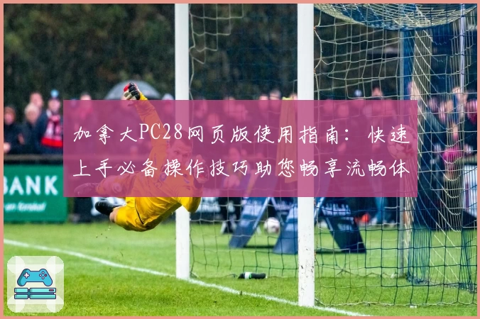 加拿大PC28网页版使用指南：快速上手必备操作技巧助您畅享流畅体验