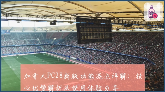 加拿大PC28新版功能亮点详解:核心优势解析及使用体验分享