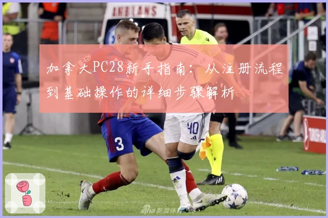 加拿大PC28新手指南:从注册流程到基础操作的详细步骤解析