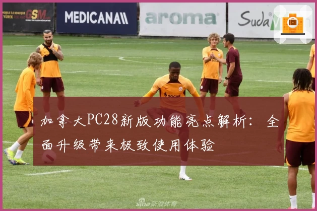 加拿大PC28新版功能亮点解析：全面升级带来极致使用体验