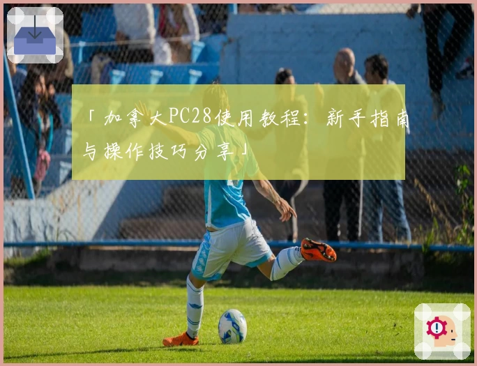 「加拿大PC28使用教程：新手指南与操作技巧分享」