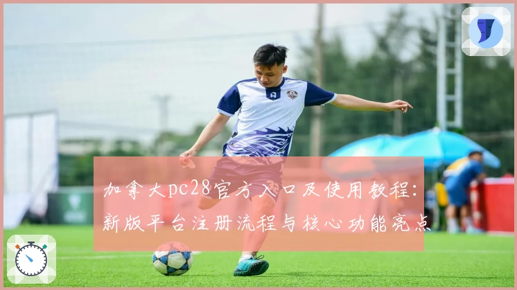 加拿大pc28官方入口及使用教程：新版平台注册流程与核心功能亮点解析