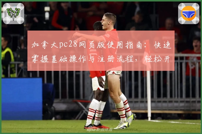 加拿大pc28网页版使用指南：快速掌握基础操作与注册流程，轻松开启流畅体验