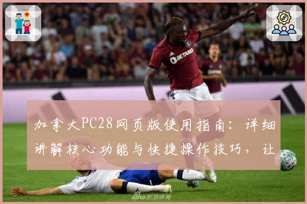 加拿大PC28网页版使用指南:详细讲解核心功能与快捷操作技巧,让新手秒变高手