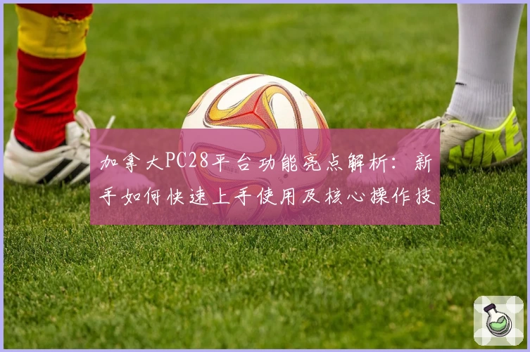 加拿大PC28平台功能亮点解析：新手如何快速上手使用及核心操作技巧分享