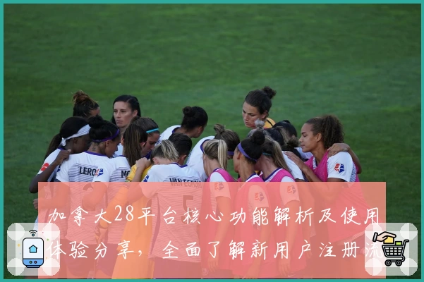 加拿大28平台核心功能解析及使用体验分享，全面了解新用户注册流程和操作技巧