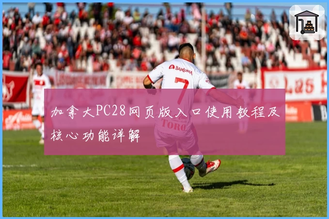 加拿大PC28网页版入口使用教程及核心功能详解