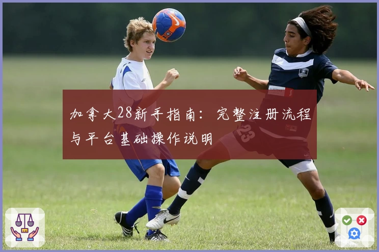 加拿大28新手指南：完整注册流程与平台基础操作说明