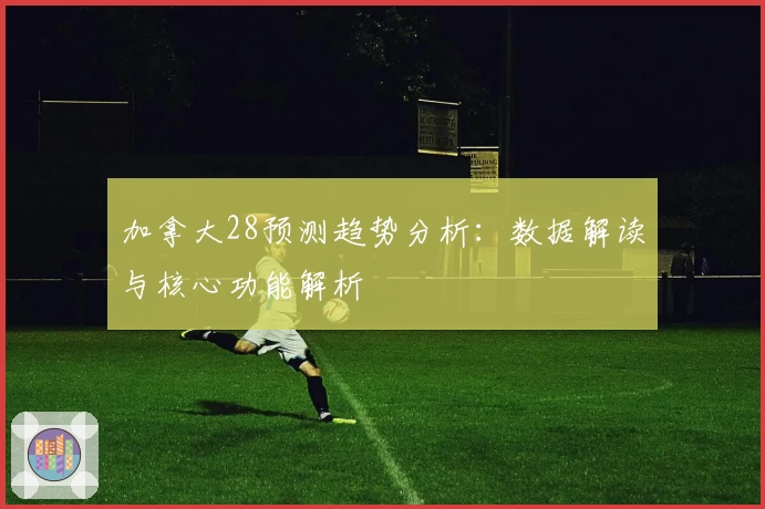 加拿大28预测趋势分析：数据解读与核心功能解析