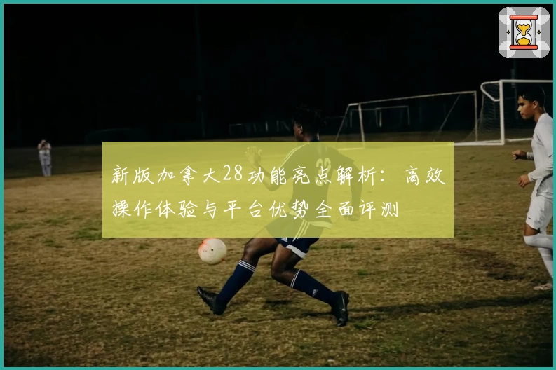 新版加拿大28功能亮点解析：高效操作体验与平台优势全面评测