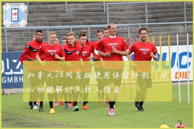 加拿大28网页版使用体验评测：核心功能解析及新人指南