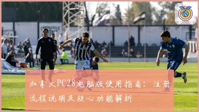 加拿大PC28电脑版使用指南：注册流程说明及核心功能解析