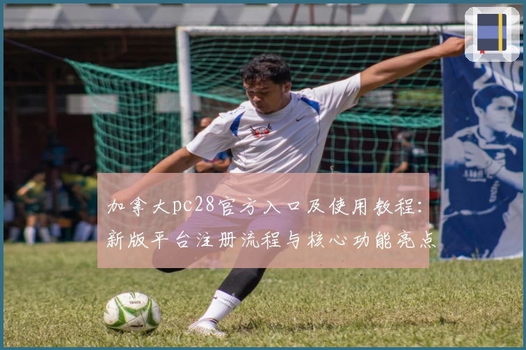 加拿大pc28官方入口及使用教程：新版平台注册流程与核心功能亮点解析