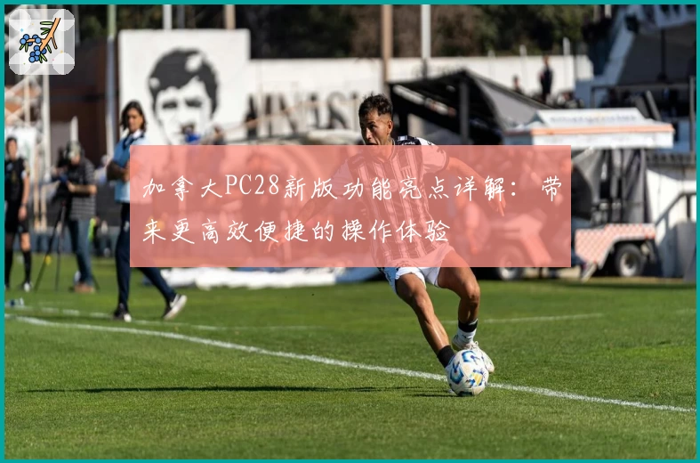 加拿大PC28新版功能亮点详解：带来更高效便捷的操作体验