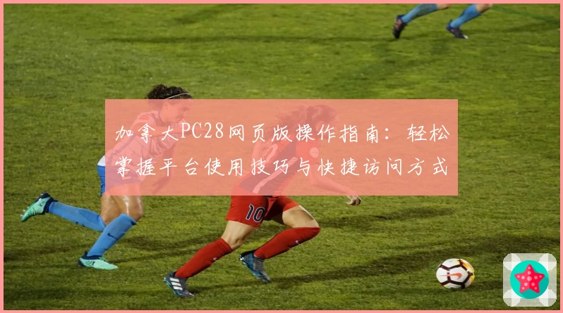 加拿大PC28网页版操作指南：轻松掌握平台使用技巧与快捷访问方式