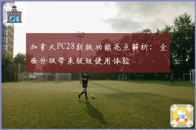 加拿大PC28新版功能亮点解析：全面升级带来极致使用体验