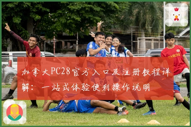 加拿大PC28官方入口及注册教程详解：一站式体验便利操作说明