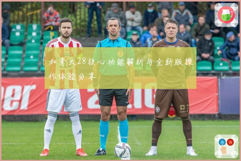 加拿大28核心功能解析与全新版操作体验分享