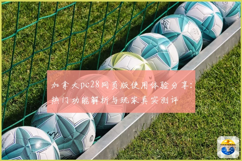 加拿大pc28网页版使用体验分享:热门功能解析与玩家真实测评