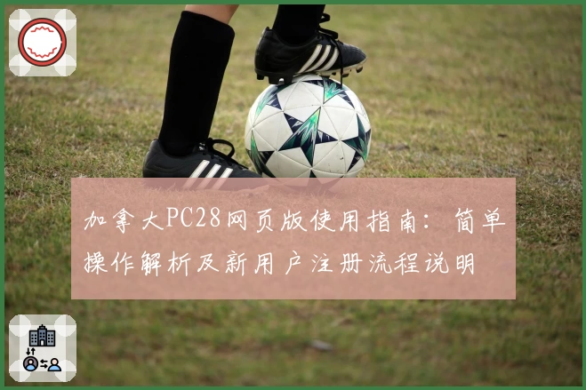 加拿大PC28网页版使用指南：简单操作解析及新用户注册流程说明