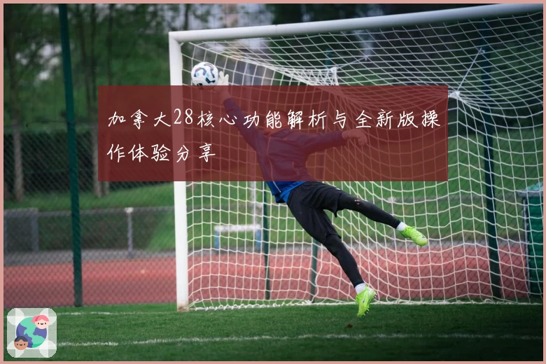 加拿大28核心功能解析与全新版操作体验分享