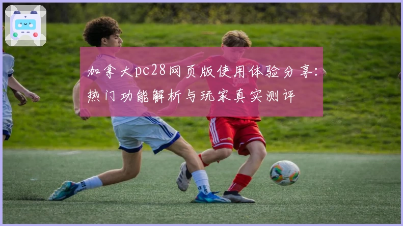 加拿大pc28网页版使用体验分享：热门功能解析与玩家真实测评