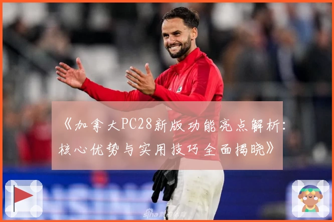 《加拿大PC28新版功能亮点解析：核心优势与实用技巧全面揭晓》