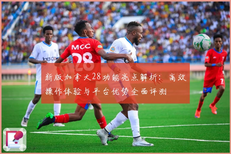 新版加拿大28功能亮点解析：高效操作体验与平台优势全面评测