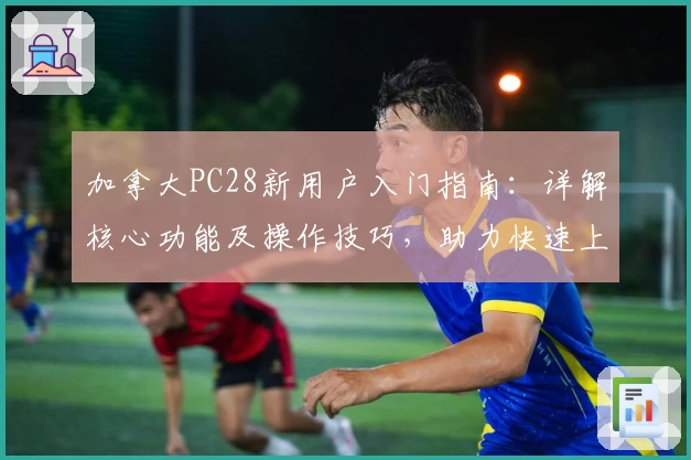 加拿大PC28新用户入门指南：详解核心功能及操作技巧，助力快速上手畅享优质平台体验