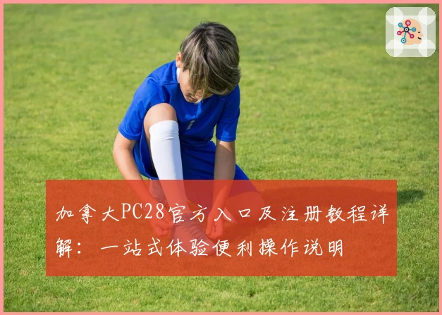 加拿大PC28官方入口及注册教程详解：一站式体验便利操作说明