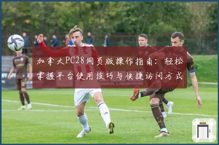 加拿大PC28网页版操作指南：轻松掌握平台使用技巧与快捷访问方式